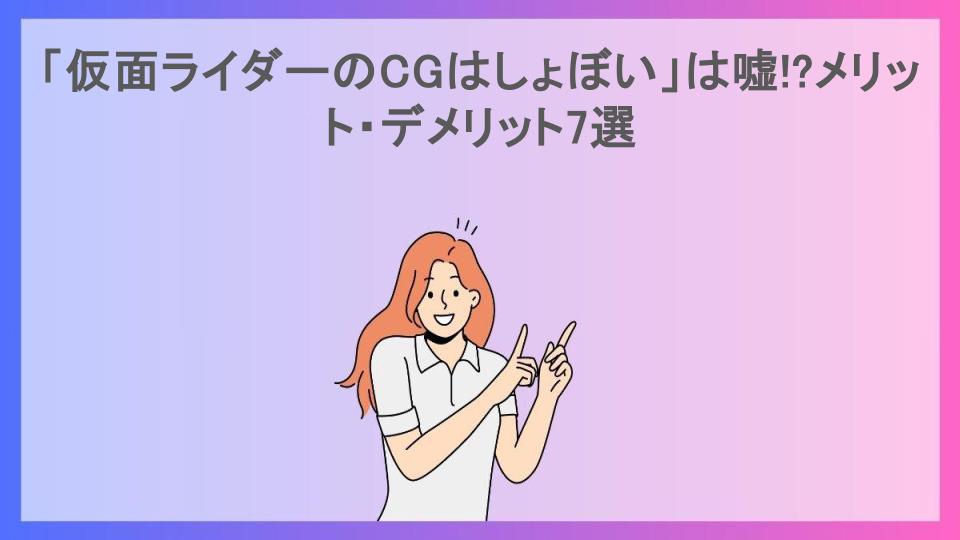 「仮面ライダーのCGはしょぼい」は嘘!?メリット・デメリット7選